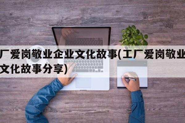 工厂爱岗敬业企业文化故事(工厂爱岗敬业企业文化故事分享)